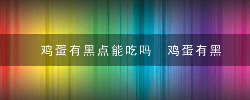 鸡蛋有黑点能吃吗 鸡蛋有黑点可以吃吗